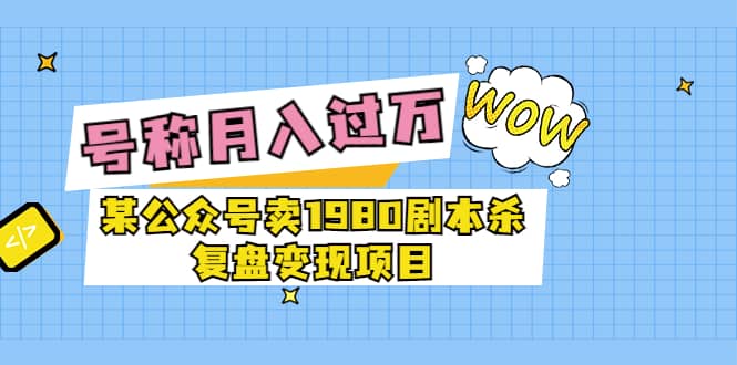 某公众号卖1980剧本杀复盘变现项目，号称月入10000+这两年非常火-安哥网络创业副业