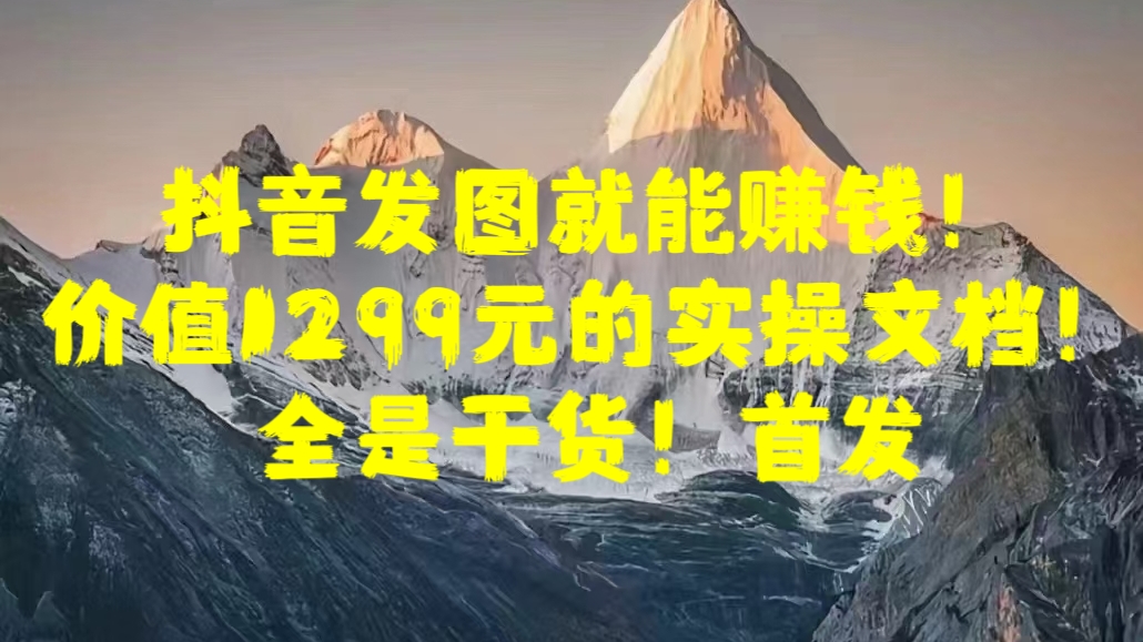 抖音发图就能赚钱！价值1299元的实操文档，全是干货！首发-安哥网络创业副业