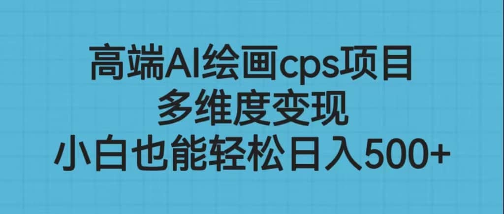高端AI绘画cps项目，多维度变现，小白也能轻松日入500+-安哥网络创业副业