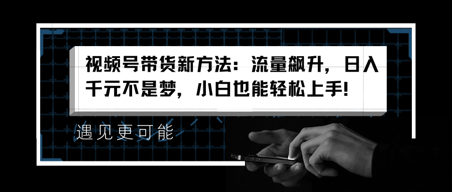 视频号带货新方法：流量飙升，日入千元不是梦，小白也能轻松上手！-安哥网络创业副业