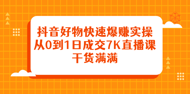 抖音好物快速爆赚实操，从0到1日成交7K直播课，干货满满-安哥网络创业副业