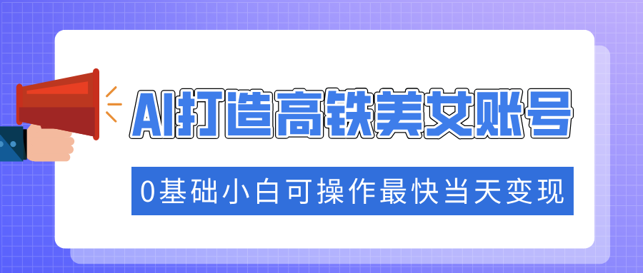抓住流量密码快速涨粉，AI打造高铁美女账号，0基础小白可操作最快当天变现-安哥网络创业副业