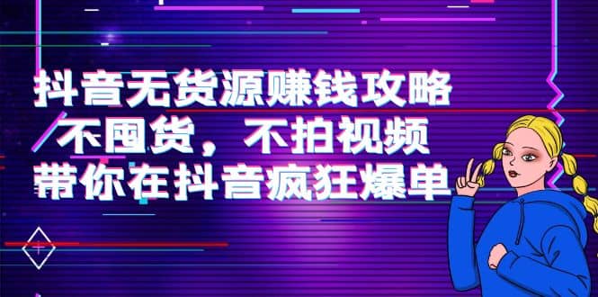 抖音无货源赚钱攻略，不囤货，不拍视频，带你在抖音疯狂爆单-安哥网络创业副业