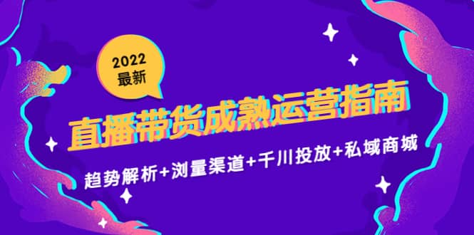 2022最新直播带货成熟运营指南：趋势解析+浏量渠道+千川投放+私域商城-安哥网络创业副业