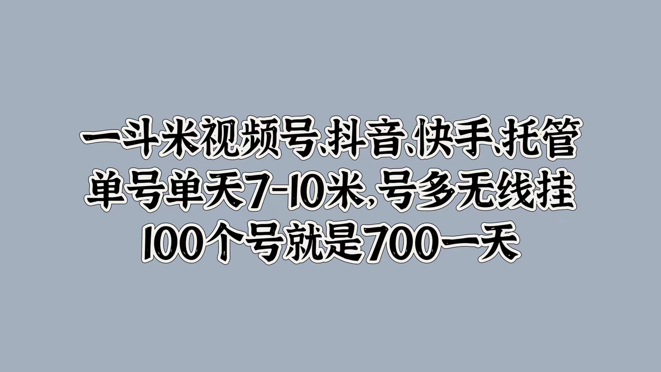 一斗米视频号、抖音、快手、托管,单号单天7-10米,号多无线挂,100个号就是700一天-安哥网络创业副业