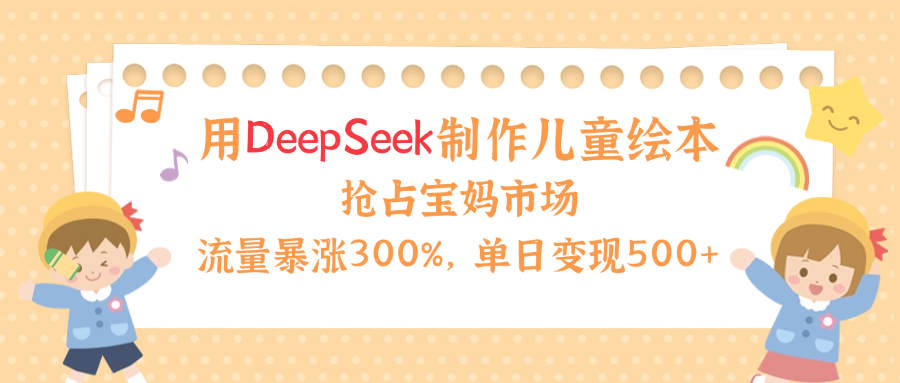 用Deepseek制作儿童绘本，流量暴涨300%，抢占宝妈儿童市场，单日变现500+！-安哥网络创业副业