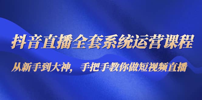 抖音直播全套系统运营课程：从新手到大神，手把手教你做直播短视频-安哥网络创业副业