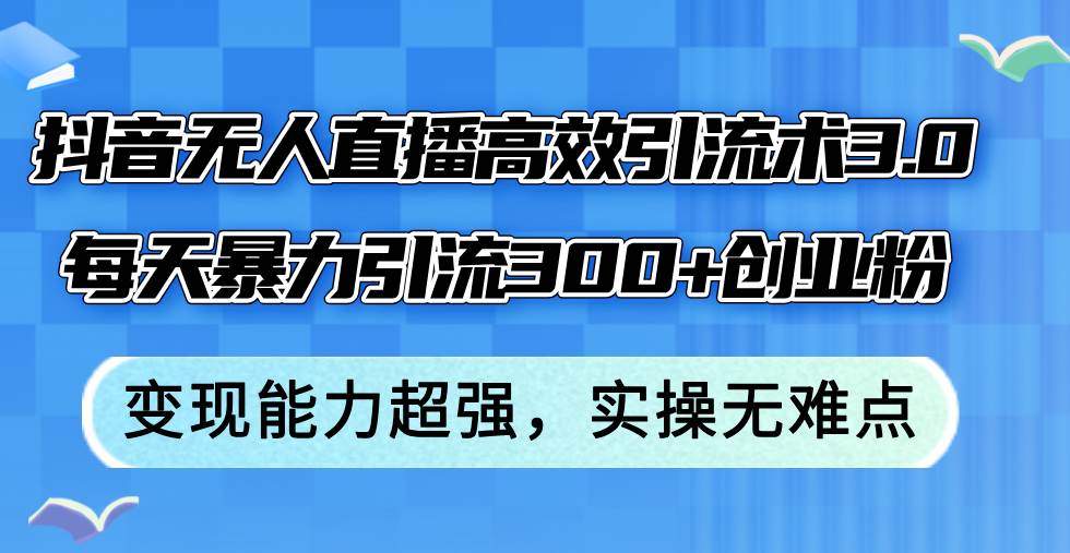 抖音无人直播高效引流术3.0，每天暴力引流300+创业粉，变现能力超强，…-安哥网络创业副业