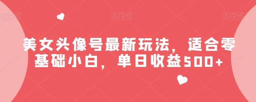 美女头像号最新玩法，适合零基础小白，单日收益500+【揭秘】-安哥网络创业副业