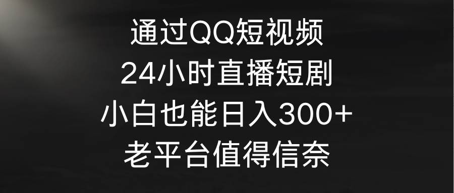 通过QQ短视频、24小时直播短剧，小白也能日入300+，老平台值得信奈-安哥网络创业副业