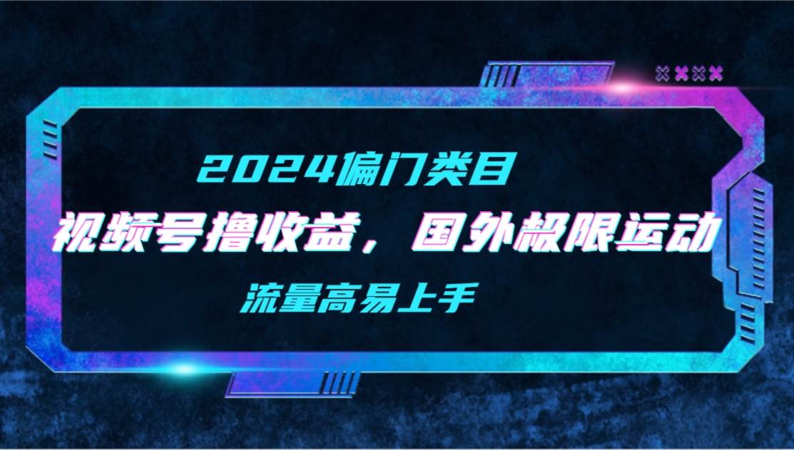 【2024偏门类目】视频号撸收益，二创国外极限运动视频锦集，流量高易上手-安哥网络创业副业