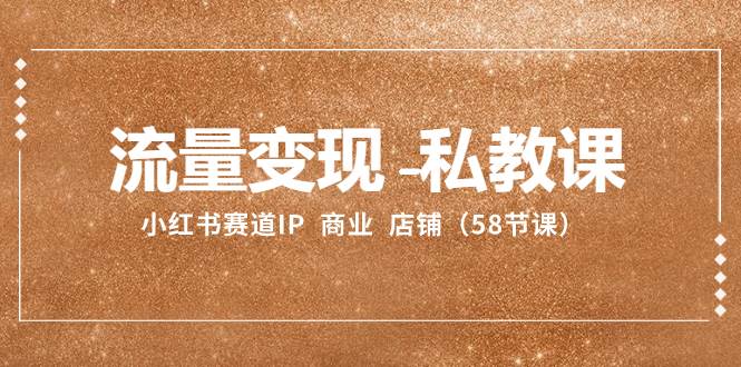 流量变现-私教课：小红书赛道IP  商业  店铺（58节课）-安哥网络创业副业