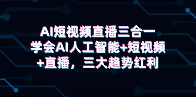 AI短视频直播三合一，学会AI人工智能+短视频+直播，三大趋势红利-安哥网络创业副业