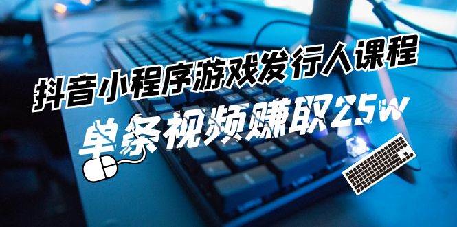 抖音小程序-游戏发行人课程：带你玩转游戏任务变现，单条视频赚取25w-安哥网络创业副业