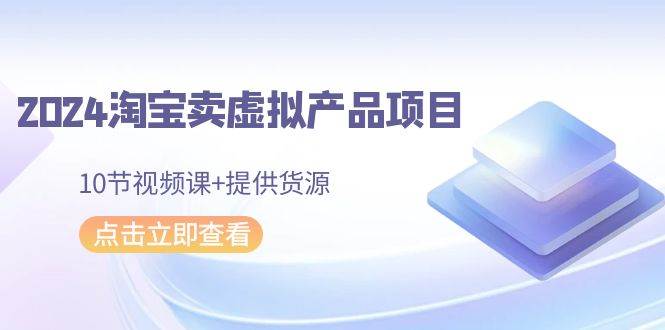 2024淘宝卖虚拟产品项目，10节视频课+提供货源-安哥网络创业副业