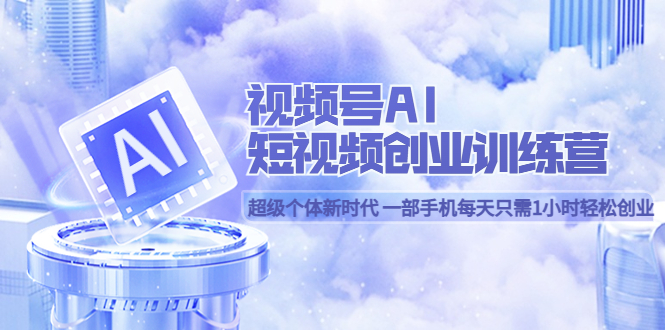 视频号AI短视频创业训练营 超级个体新时代 一部手机每天只需1小时轻松创业-安哥网络创业副业