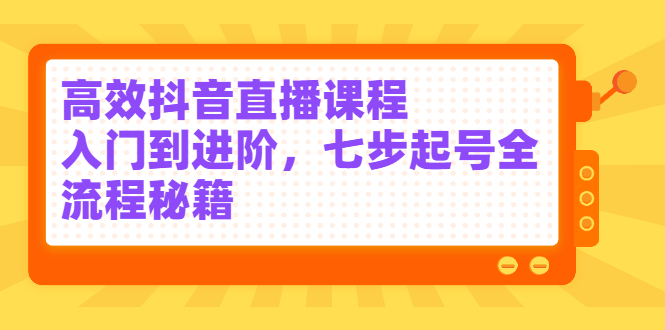 高效抖音直播课程，入门到进阶，七步起号全流程秘籍-安哥网络创业副业