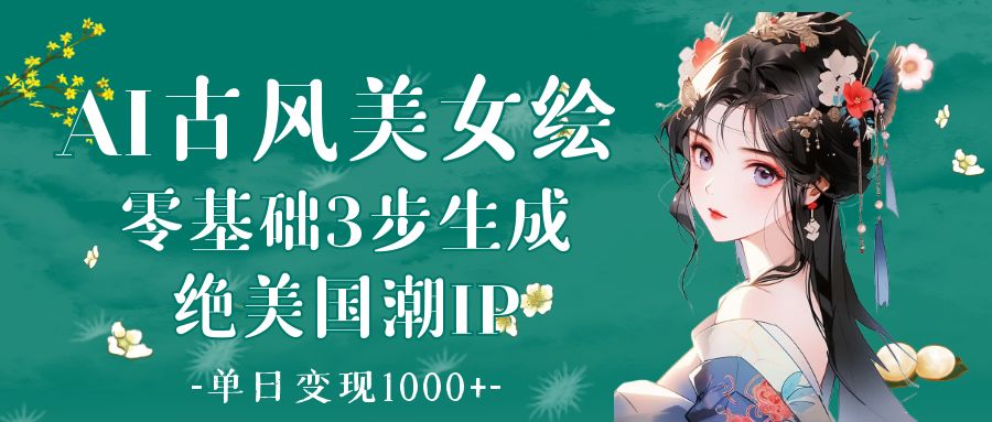 AI古风美女绘：零基础3步生成绝美国潮IP 单日变现1000+-安哥网络创业副业