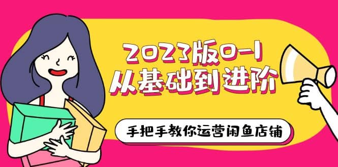 2023版0-1从基础到进阶，手把手教你运营闲鱼店铺（10节视频课）-安哥网络创业副业