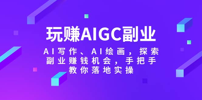 玩赚AIGC副业-AI写作、AI绘画,探索副业赚钱机会,手把手教你落地实操-安哥网络创业副业