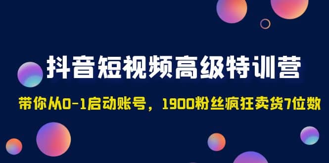 抖音短视频高级特训营：带你从0-1启动账号，1900粉丝疯狂卖货7位数-安哥网络创业副业