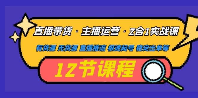 直播带货·主播运营2合1实战课 有货源 无货源 直播推流 极速起号 稳定出单-安哥网络创业副业