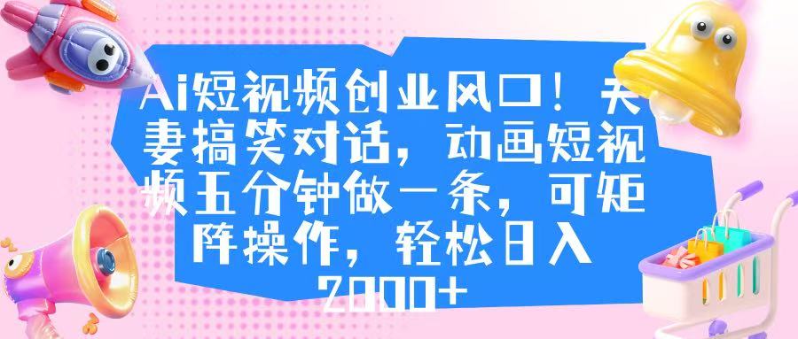 Ai短视频创业风口！夫妻搞笑对话，动画短视频五分钟做一条，可矩阵操作，轻松日入 2000+-安哥网络创业副业