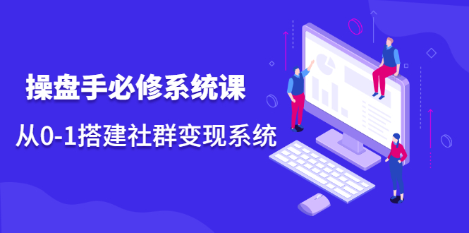 操盘手必修系统课，从0-1搭建社群变现系统价值999元-安哥网络创业副业