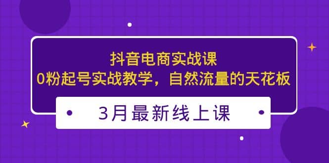 3月最新抖音电商实战课：0粉起号实战教学，自然流量的天花板-安哥网络创业副业