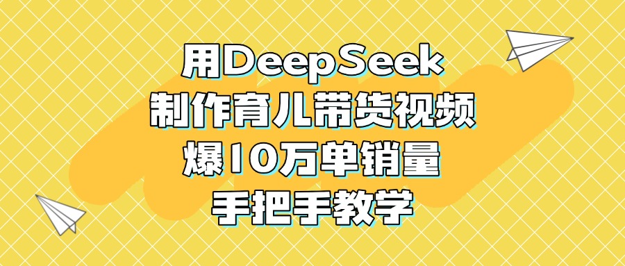 用DeepSeek制作育儿带货视频，爆10万单销量，手把手教学-安哥网络创业副业