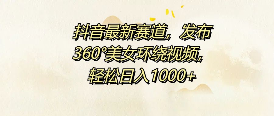 抖音最新赛道，发布360°美女环绕视频，轻松日入1000+-安哥网络创业副业