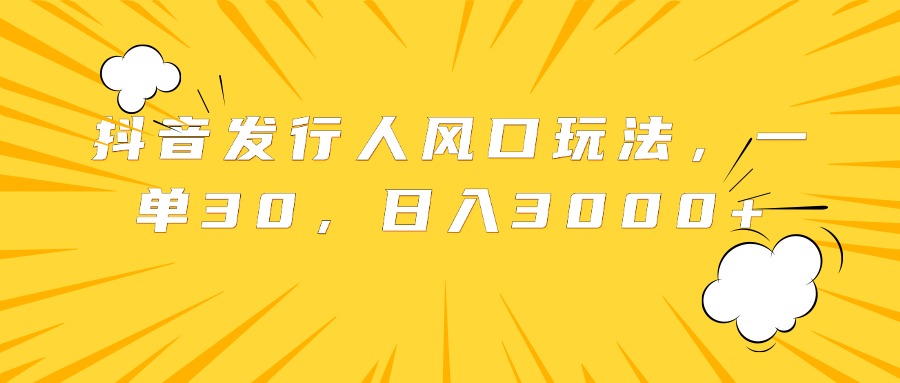抖音发行人风口玩法，一单30，日入3000+-安哥网络创业副业