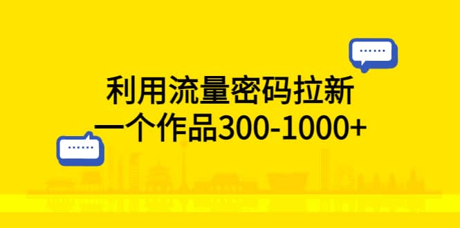 利用流量密码拉新，一个作品300-1000+-安哥网络创业副业