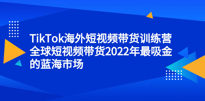 TikTok海外短视频带货训练营，全球短视频带货2022年最吸金的蓝海市场-安哥网络创业副业