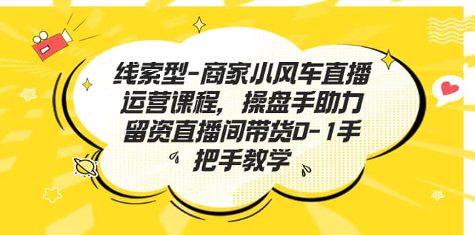 线索型-商家小风车直播运营课程，操盘手助力留资直播间带货0-1手把手教学-安哥网络创业副业