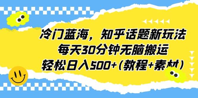 冷门蓝海，知乎话题新玩法，每天30分钟无脑搬运，轻松日入500+(教程+素材)-安哥网络创业副业