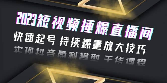 2023短视频捶爆直播间：快速起号 持续爆量放大技巧 实现抖音盈利模型 干货-安哥网络创业副业