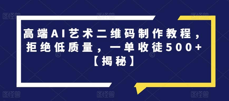 高端AI艺术二维码制作教程，拒绝低质量，一单收徒500+【揭秘】-安哥网络创业副业