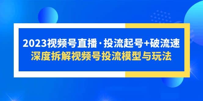 2023视频号直播·投流起号+破流速，深度拆解视频号投流模型与玩法-安哥网络创业副业