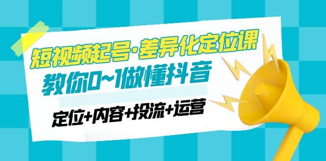 2023短视频起号·差异化定位课：0~1做懂抖音（定位+内容+投流+运营）-安哥网络创业副业