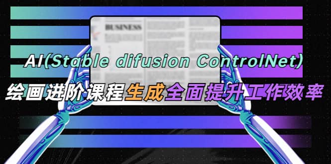 AI(stable difusion ControlNet)绘画进阶课程 办公场景 全面提升工作效率-安哥网络创业副业