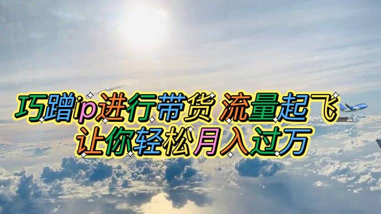 巧蹭ip进行带货，流量起飞，让你轻松月入过万-安哥网络创业副业