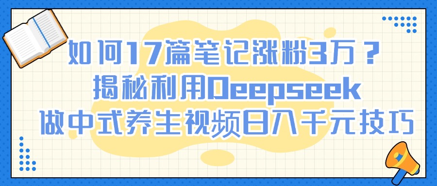 如何17篇笔记涨粉3万？揭秘利用Deepseek做中式养生视频日入千元技巧-安哥网络创业副业