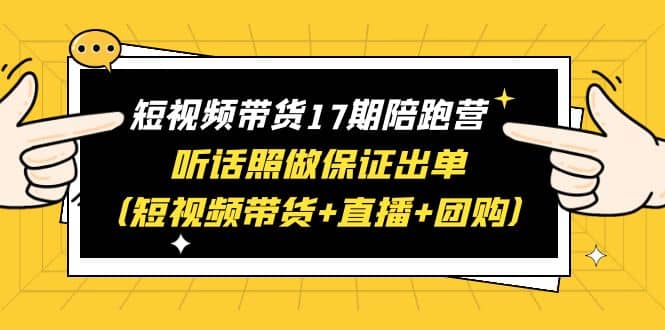 短视频带货17期陪跑营 听话照做保证出单（短视频带货+直播+团购）-安哥网络创业副业