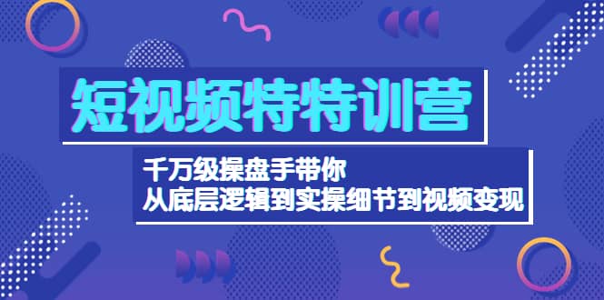短视频特特训营：千万级操盘手带你从底层逻辑到实操细节到变现-价值2580-安哥网络创业副业