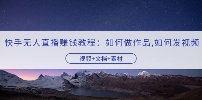 快手无人直播赚钱教程：如何做作品+发视频（视频+文档+素材）-安哥网络创业副业