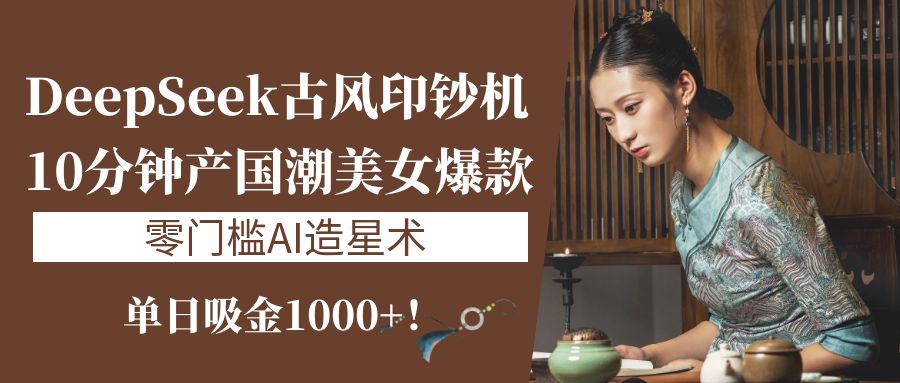 《DeepSeek古风印钞机：10分钟产国潮美女爆款，单日吸金1000+！零门槛AI造星术》-安哥网络创业副业