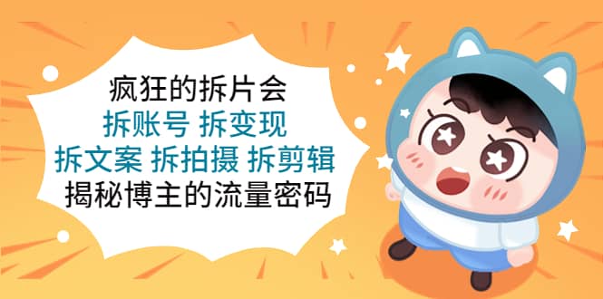 疯狂的拆片会：拆账号 拆变现 拆文案 拆拍摄 拆剪辑 揭秘博主的流量密码-安哥网络创业副业