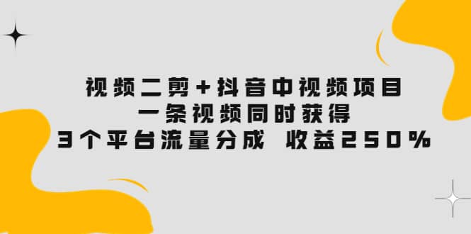 视频二剪+抖音中视频项目：一条视频获得3个平台流量分成 收益250% 价值4980-安哥网络创业副业