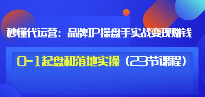 秒懂代运营：品牌IP操盘手实战赚钱，0-1起盘和落地实操（23节课程）价值199-安哥网络创业副业